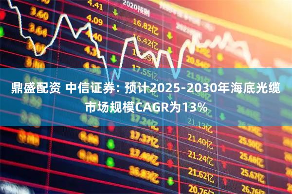 鼎盛配资 中信证券: 预计2025-2030年海底光缆市场规模CAGR为13%
