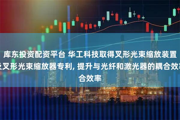 库东投资配资平台 华工科技取得叉形光束缩放装置及叉形光束缩放器专利, 提升与光纤和激光器的耦合效率