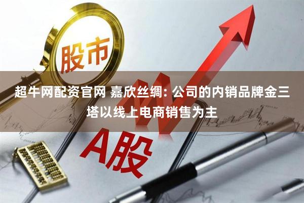 超牛网配资官网 嘉欣丝绸: 公司的内销品牌金三塔以线上电商销售为主