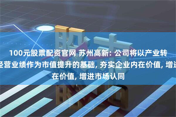 100元股票配资官网 苏州高新: 公司将以产业转型和提升经营业绩作为市值提升的基础, 夯实企业内在价值, 增进市场认同