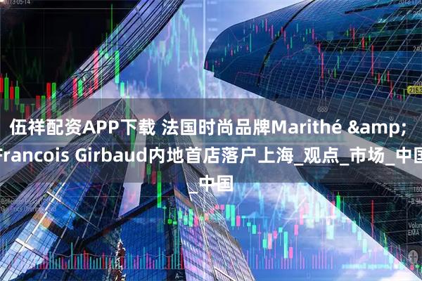 伍祥配资APP下载 法国时尚品牌Marithé & Francois Girbaud内地首店落户上海_观点_市场_中国