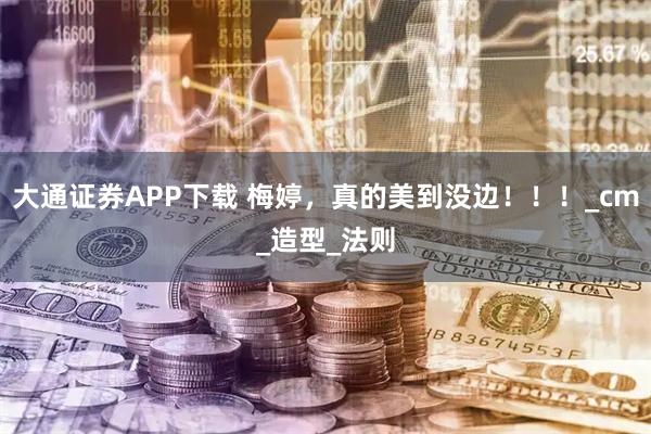 大通证券APP下载 梅婷，真的美到没边！！！_cm_造型_法则