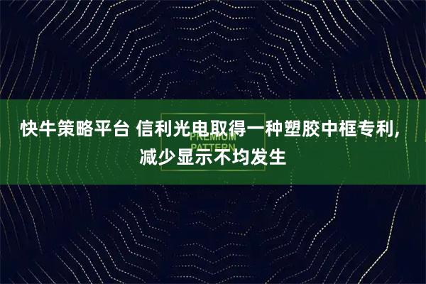 快牛策略平台 信利光电取得一种塑胶中框专利, 减少显示不均发生
