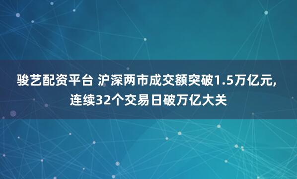骏艺配资平台 沪深两市成交额突破1.5万亿元, 连续32个交易日破万亿大关