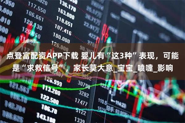 点登富配资APP下载 婴儿有“这3种”表现，可能是“求救信号”，家长莫大意_宝宝_喷嚏_影响