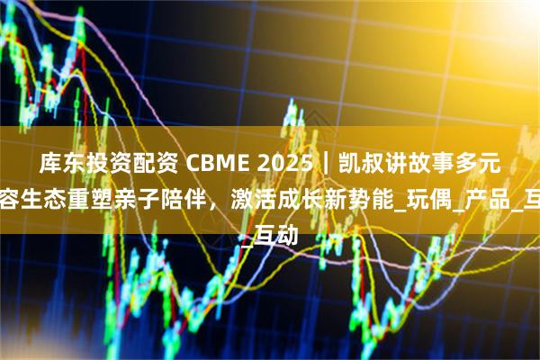 库东投资配资 CBME 2025｜凯叔讲故事多元内容生态重塑亲子陪伴，激活成长新势能_玩偶_产品_互动