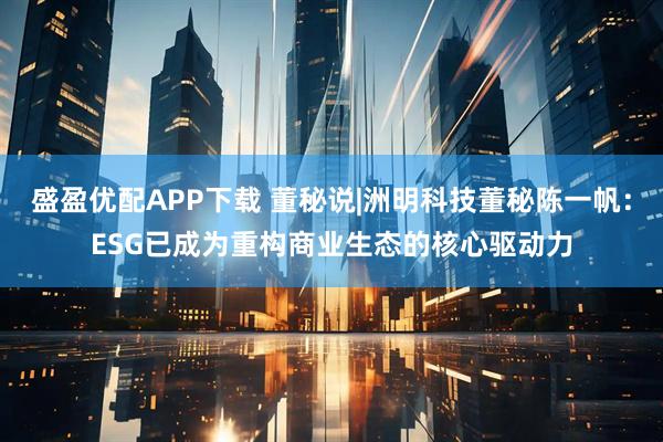 盛盈优配APP下载 董秘说|洲明科技董秘陈一帆：ESG已成为重构商业生态的核心驱动力