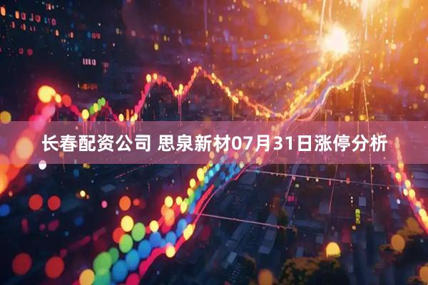 长春配资公司 思泉新材07月31日涨停分析