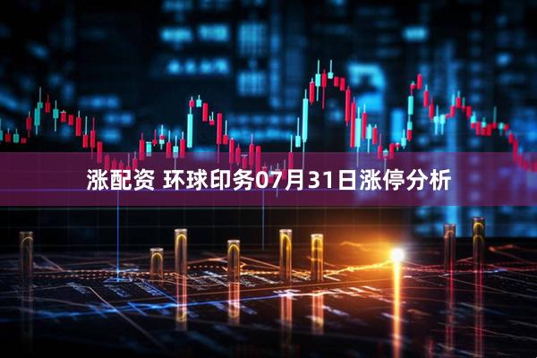 涨配资 环球印务07月31日涨停分析