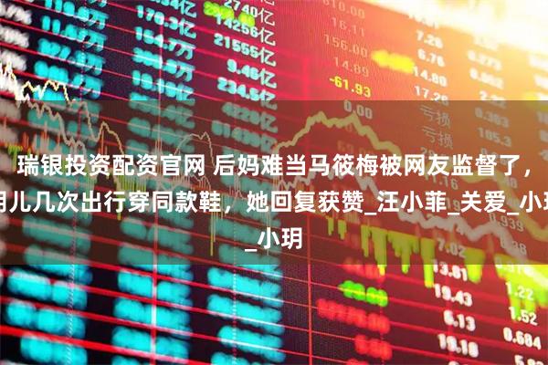 瑞银投资配资官网 后妈难当马筱梅被网友监督了，玥儿几次出行穿同款鞋，她回复获赞_汪小菲_关爱_小玥