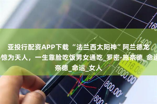 亚投行配资APP下载 “法兰西太阳神”阿兰德龙：帅得惊为天人，一生靠脸吃饭男女通吃_罗密·施奈德_命运_女人