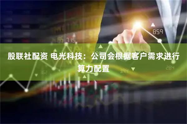 股联社配资 电光科技：公司会根据客户需求进行算力配置