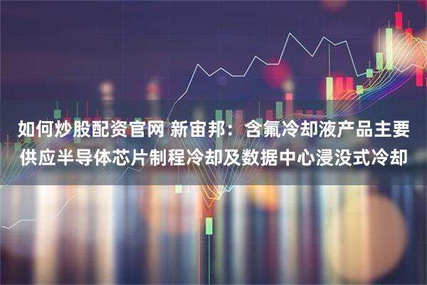 如何炒股配资官网 新宙邦：含氟冷却液产品主要供应半导体芯片制程冷却及数据中心浸没式冷却