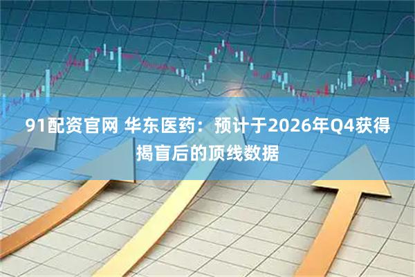 91配资官网 华东医药：预计于2026年Q4获得揭盲后的顶线数据