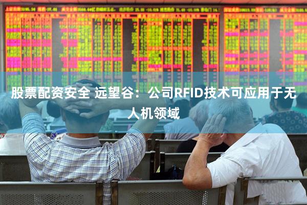 股票配资安全 远望谷：公司RFID技术可应用于无人机领域