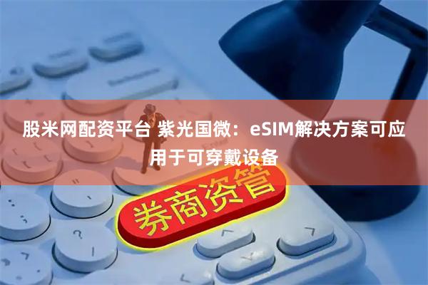 股米网配资平台 紫光国微：eSIM解决方案可应用于可穿戴设备