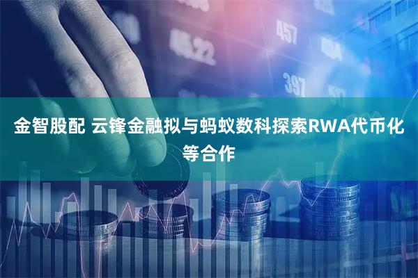 金智股配 云锋金融拟与蚂蚁数科探索RWA代币化等合作
