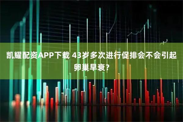 凯耀配资APP下载 43岁多次进行促排会不会引起卵巢早衰?