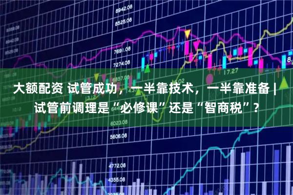 大额配资 试管成功,一半靠技术,一半靠准备 | 试管前调理是“必修课”还是“智商税”?