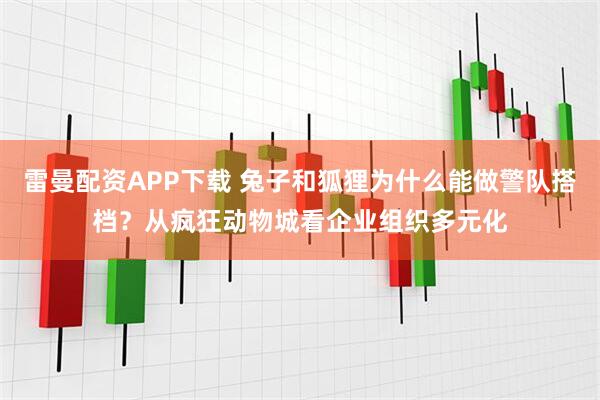雷曼配资APP下载 兔子和狐狸为什么能做警队搭档?从疯狂动物城看企业组织多元化