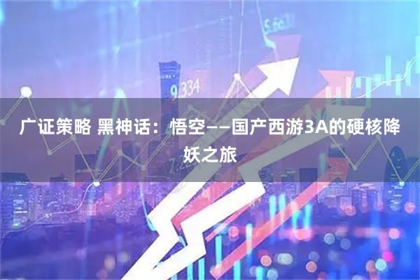 广证策略 黑神话：悟空——国产西游3A的硬核降妖之旅