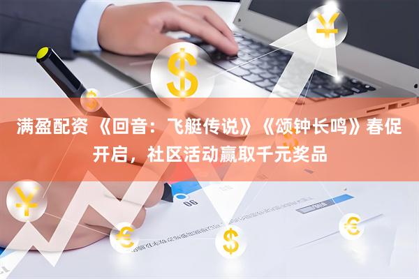 满盈配资 《回音：飞艇传说》《颂钟长鸣》春促开启，社区活动赢取千元奖品